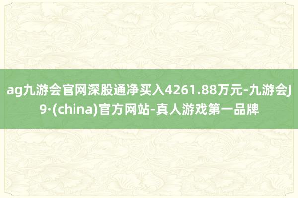 ag九游会官网深股通净买入4261.88万元-九游会J9·(china)官方网站-真人游戏第一品牌