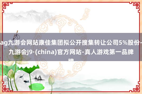 ag九游会网站康佳集团拟公开搜集转让公司5%股份-九游会J9·(china)官方网站-真人游戏第一品牌