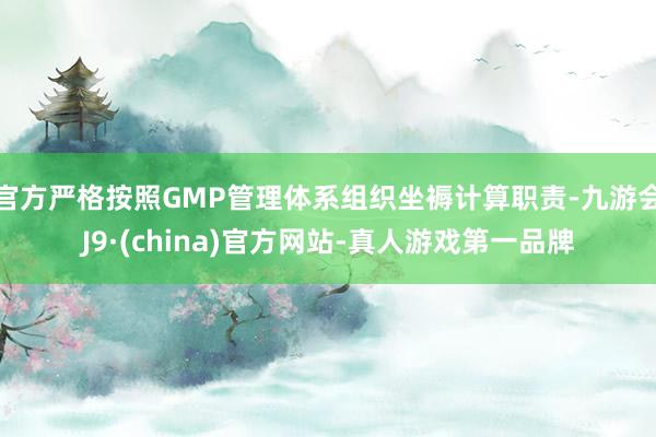 官方严格按照GMP管理体系组织坐褥计算职责-九游会J9·(china)官方网站-真人游戏第一品牌