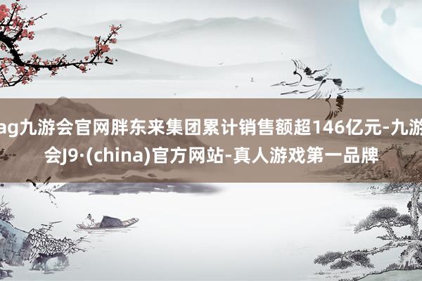 ag九游会官网胖东来集团累计销售额超146亿元-九游会J9·(china)官方网站-真人游戏第一品牌