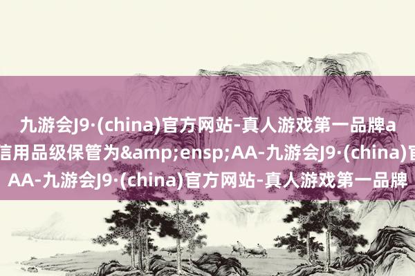 九游会J9·(china)官方网站-真人游戏第一品牌ag九游会官方公司主体信用品级保管为&ensp;AA-九游会J9·(china)官方网站-真人游戏第一品牌