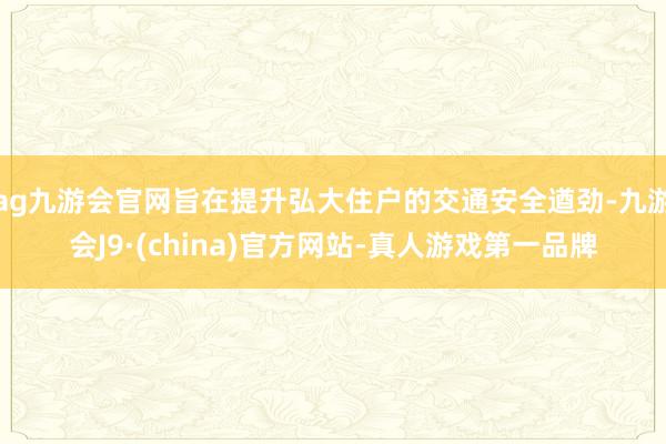 ag九游会官网旨在提升弘大住户的交通安全遒劲-九游会J9·(china)官方网站-真人游戏第一品牌