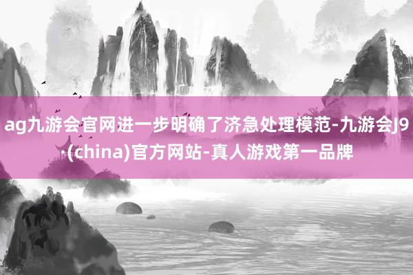 ag九游会官网进一步明确了济急处理模范-九游会J9·(china)官方网站-真人游戏第一品牌