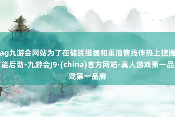 ag九游会网站　　为了在储罐维缓和重油管线伴热上挖掘节能后劲-九游会J9·(china)官方网站-真人游戏第一品牌