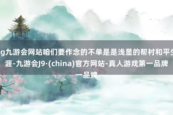 ag九游会网站咱们要作念的不单是是浅显的帮衬和平生涯-九游会J9·(china)官方网站-真人游戏第一品牌