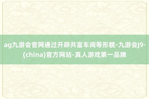 ag九游会官网通过开辟共富车间等形貌-九游会J9·(china)官方网站-真人游戏第一品牌