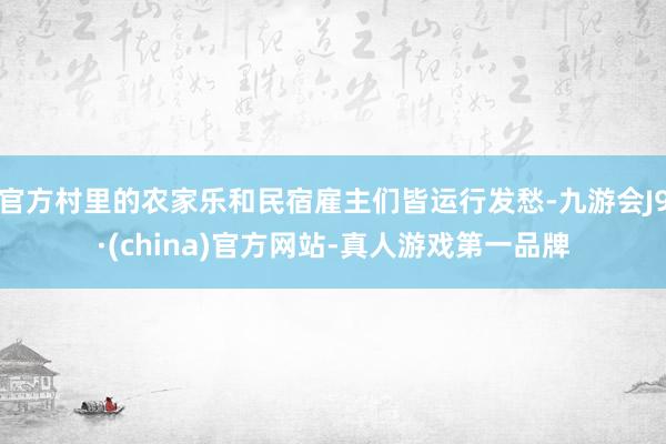 官方村里的农家乐和民宿雇主们皆运行发愁-九游会J9·(china)官方网站-真人游戏第一品牌