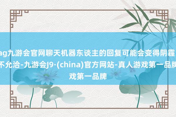 ag九游会官网聊天机器东谈主的回复可能会变得阴霾、不允洽-九游会J9·(china)官方网站-真人游戏第一品牌