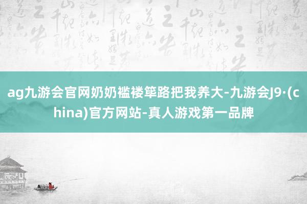 ag九游会官网奶奶褴褛筚路把我养大-九游会J9·(china)官方网站-真人游戏第一品牌