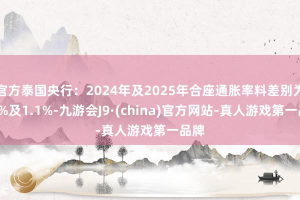 官方泰国央行：2024年及2025年合座通胀率料差别为0.4%及1.1%-九游会J9·(china)官方网站-真人游戏第一品牌