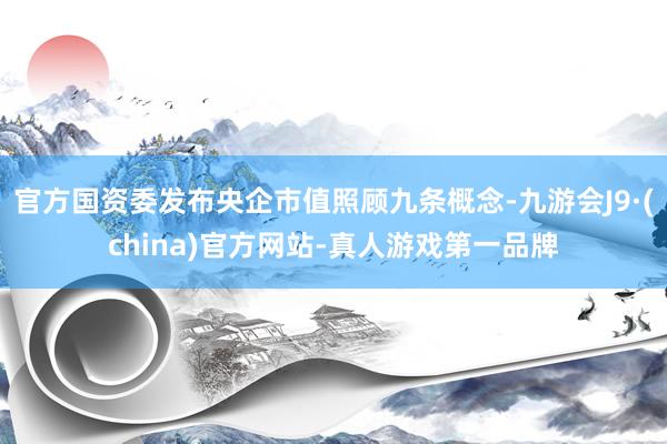 官方国资委发布央企市值照顾九条概念-九游会J9·(china)官方网站-真人游戏第一品牌