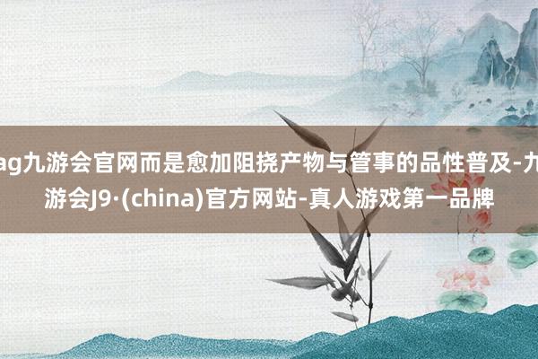 ag九游会官网而是愈加阻挠产物与管事的品性普及-九游会J9·(china)官方网站-真人游戏第一品牌