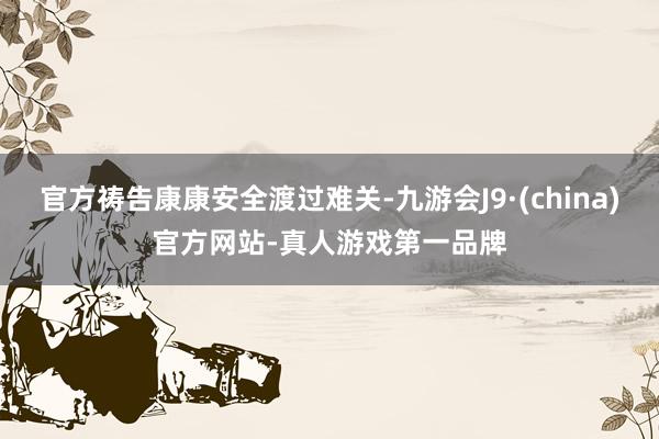 官方祷告康康安全渡过难关-九游会J9·(china)官方网站-真人游戏第一品牌