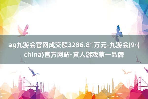 ag九游会官网成交额3286.81万元-九游会J9·(china)官方网站-真人游戏第一品牌