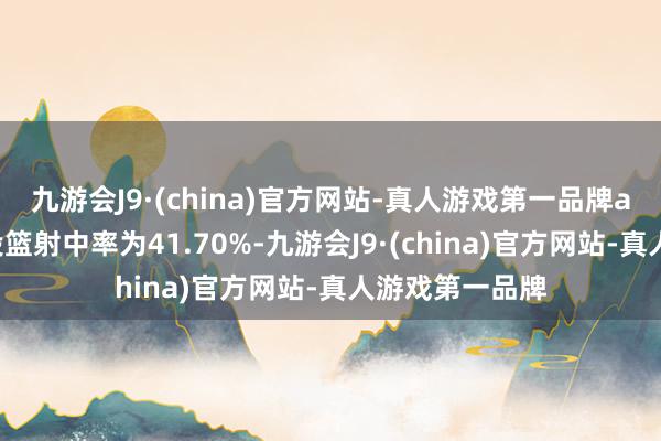 九游会J9·(china)官方网站-真人游戏第一品牌ag九游会官方投篮射中率为41.70%-九游会J9·(china)官方网站-真人游戏第一品牌