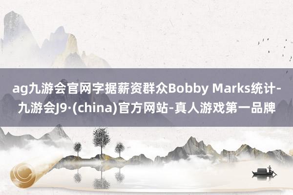 ag九游会官网字据薪资群众Bobby Marks统计-九游会J9·(china)官方网站-真人游戏第一品牌