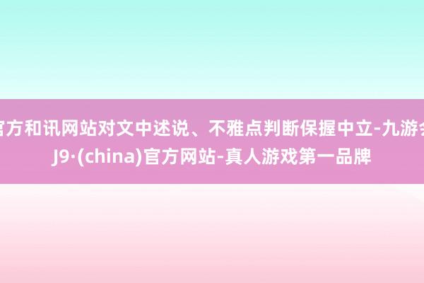 官方和讯网站对文中述说、不雅点判断保握中立-九游会J9·(china)官方网站-真人游戏第一品牌