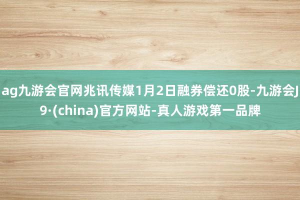 ag九游会官网兆讯传媒1月2日融券偿还0股-九游会J9·(china)官方网站-真人游戏第一品牌