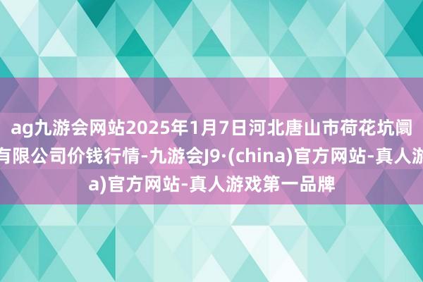 ag九游会网站2025年1月7日河北唐山市荷花坑阛阓野心措置有限公司价钱行情-九游会J9·(china)官方网站-真人游戏第一品牌