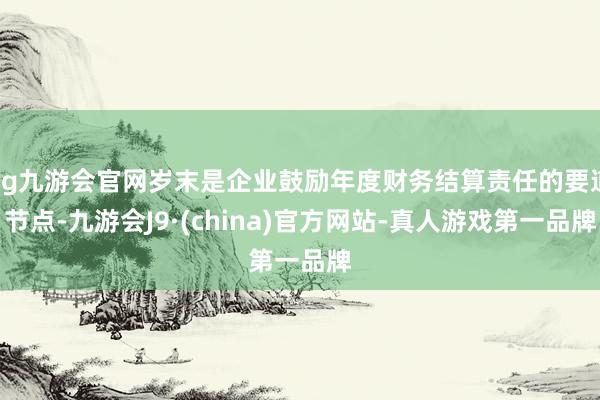 ag九游会官网岁末是企业鼓励年度财务结算责任的要道节点-九游会J9·(china)官方网站-真人游戏第一品牌