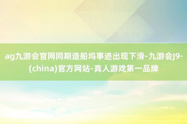 ag九游会官网同期造船坞事迹出现下滑-九游会J9·(china)官方网站-真人游戏第一品牌