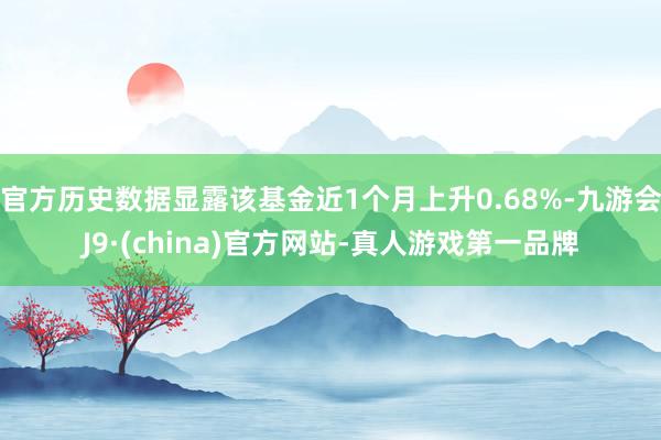 官方历史数据显露该基金近1个月上升0.68%-九游会J9·(china)官方网站-真人游戏第一品牌