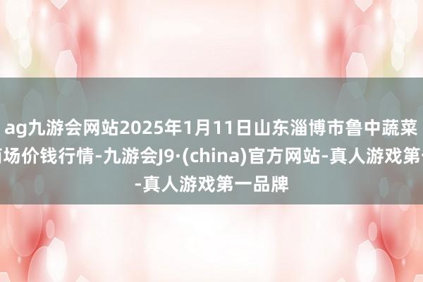 ag九游会网站2025年1月11日山东淄博市鲁中蔬菜批发商场价钱行情-九游会J9·(china)官方网站-真人游戏第一品牌