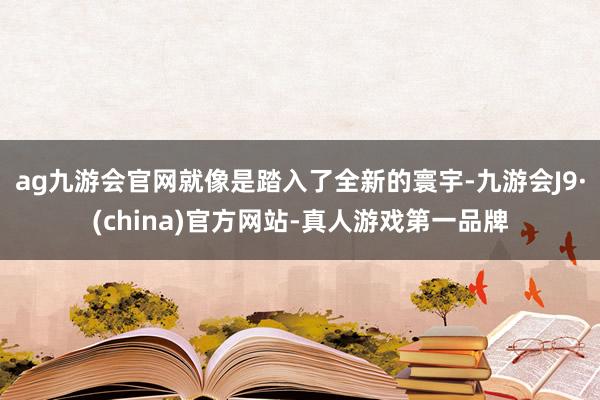 ag九游会官网就像是踏入了全新的寰宇-九游会J9·(china)官方网站-真人游戏第一品牌