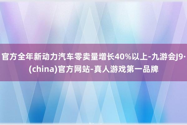 官方全年新动力汽车零卖量增长40%以上-九游会J9·(china)官方网站-真人游戏第一品牌