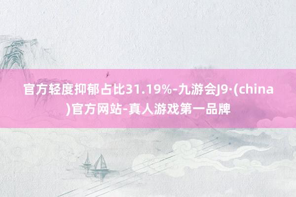 官方轻度抑郁占比31.19%-九游会J9·(china)官方网站-真人游戏第一品牌