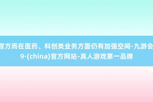 官方而在医药、科创类业务方面仍有加强空间-九游会J9·(china)官方网站-真人游戏第一品牌