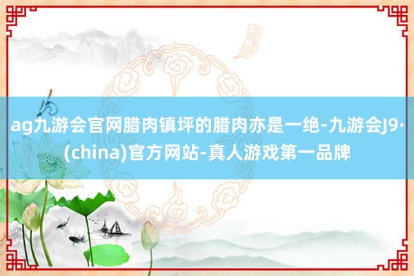 ag九游会官网腊肉镇坪的腊肉亦是一绝-九游会J9·(china)官方网站-真人游戏第一品牌