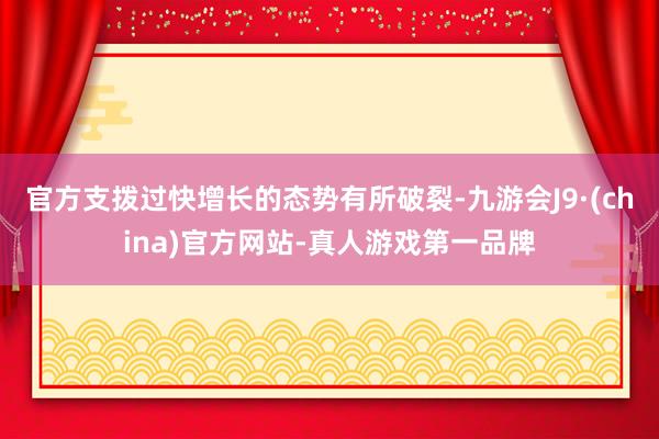 官方支拨过快增长的态势有所破裂-九游会J9·(china)官方网站-真人游戏第一品牌