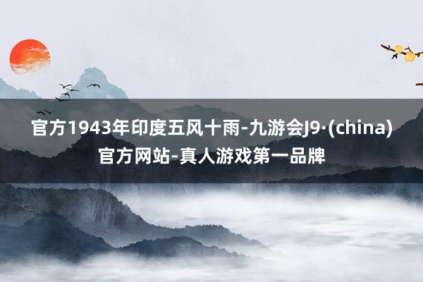 官方1943年印度五风十雨-九游会J9·(china)官方网站-真人游戏第一品牌