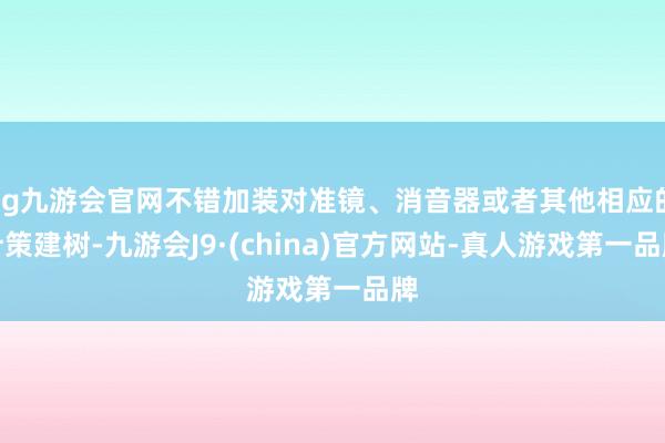 ag九游会官网不错加装对准镜、消音器或者其他相应的计策建树-九游会J9·(china)官方网站-真人游戏第一品牌