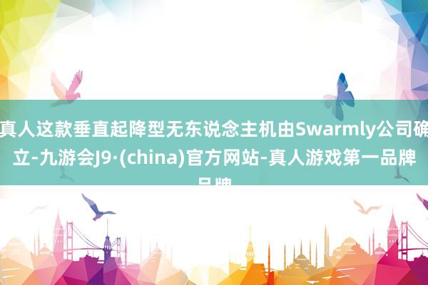 真人这款垂直起降型无东说念主机由Swarmly公司确立-九游会J9·(china)官方网站-真人游戏第一品牌