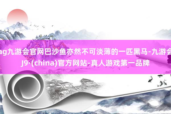 ag九游会官网巴沙鱼亦然不可淡薄的一匹黑马-九游会J9·(china)官方网站-真人游戏第一品牌