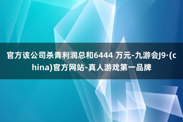 官方该公司杀青利润总和6444 万元-九游会J9·(china)官方网站-真人游戏第一品牌