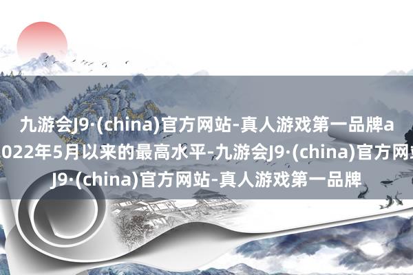 九游会J9·(china)官方网站-真人游戏第一品牌ag九游会官方创下自2022年5月以来的最高水平-九游会J9·(china)官方网站-真人游戏第一品牌