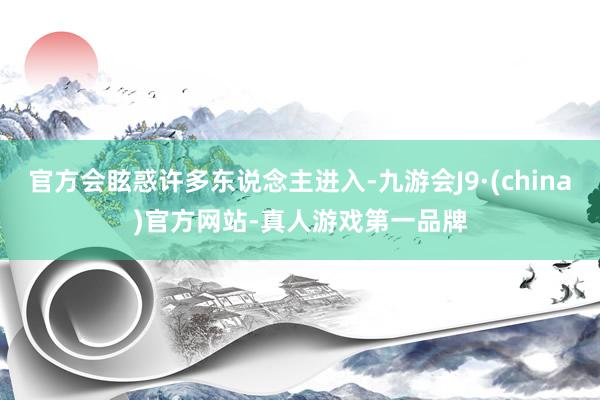 官方会眩惑许多东说念主进入-九游会J9·(china)官方网站-真人游戏第一品牌