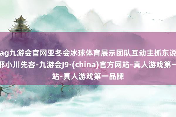 ag九游会官网亚冬会冰球体育展示团队互动主抓东说念主邢小川先容-九游会J9·(china)官方网站-真人游戏第一品牌