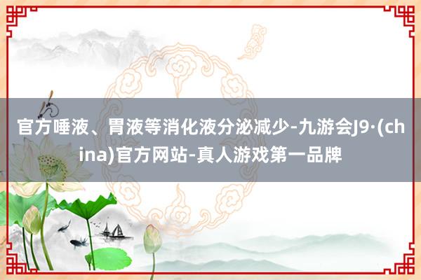 官方唾液、胃液等消化液分泌减少-九游会J9·(china)官方网站-真人游戏第一品牌