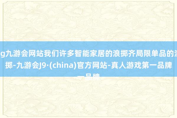 ag九游会网站我们许多智能家居的浪掷齐局限单品的浪掷-九游会J9·(china)官方网站-真人游戏第一品牌