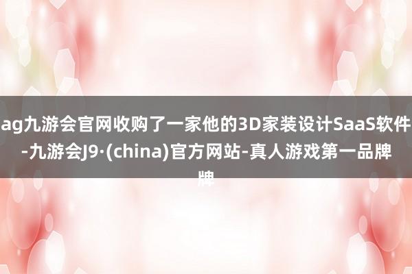 ag九游会官网收购了一家他的3D家装设计SaaS软件-九游会J9·(china)官方网站-真人游戏第一品牌