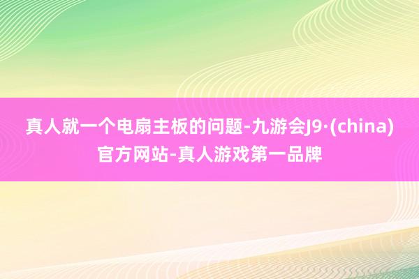 真人就一个电扇主板的问题-九游会J9·(china)官方网站-真人游戏第一品牌