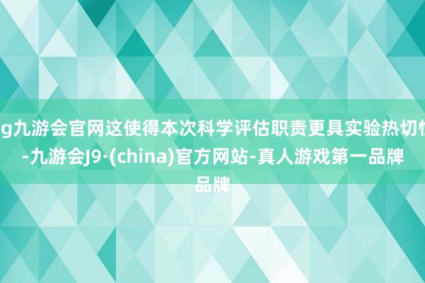 ag九游会官网这使得本次科学评估职责更具实验热切性-九游会J9·(china)官方网站-真人游戏第一品牌