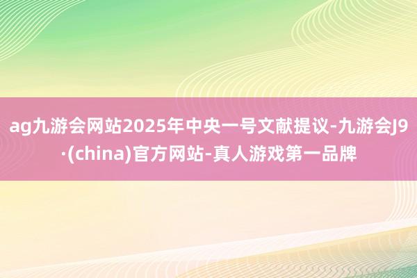 ag九游会网站2025年中央一号文献提议-九游会J9·(china)官方网站-真人游戏第一品牌