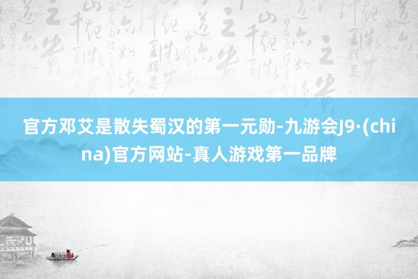 官方邓艾是散失蜀汉的第一元勋-九游会J9·(china)官方网站-真人游戏第一品牌