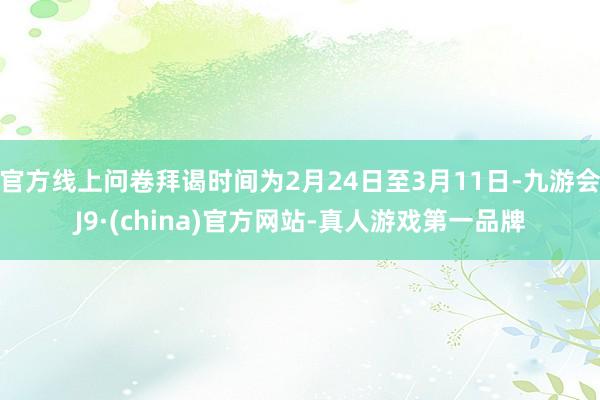 官方线上问卷拜谒时间为2月24日至3月11日-九游会J9·(china)官方网站-真人游戏第一品牌